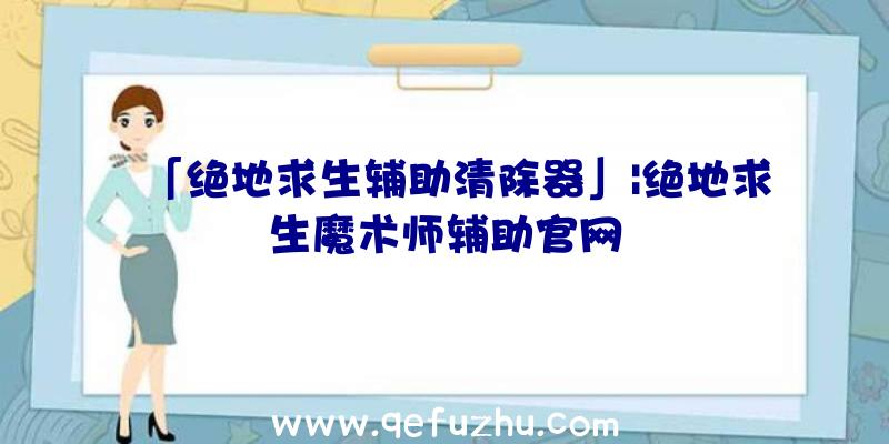 「绝地求生辅助清除器」|绝地求生魔术师辅助官网